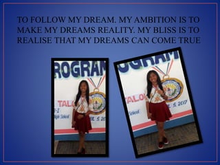 TO FOLLOW MY DREAM. MY AMBITION IS TO
MAKE MY DREAMS REALITY. MY BLISS IS TO
REALISE THAT MY DREAMS CAN COME TRUE
 