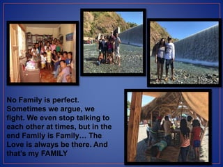 No Family is perfect.
Sometimes we argue, we
fight. We even stop talking to
each other at times, but in the
end Family is Family… The
Love is always be there. And
that’s my FAMILY
 