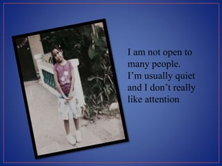 I am not open to
many people.
I’m usually quiet
and I don’t really
like attention.
 