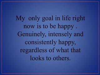 My only goal in life right
now is to be happy .
Genuinely, intensely and
consistently happy,
regardless of what that
looks to others.
 