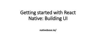 Getting started with React
Native: Building UI
nativebase.io/
 