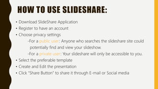 HOW TO USE SLIDESHARE:
• Download SlideShare Application
• Register to have an account
• Choose privacy settings
-For a pu...