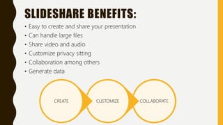 SLIDESHARE BENEFITS:
• Easy to create and share your presentation
• Can handle large files
• Share video and audio
• Custo...