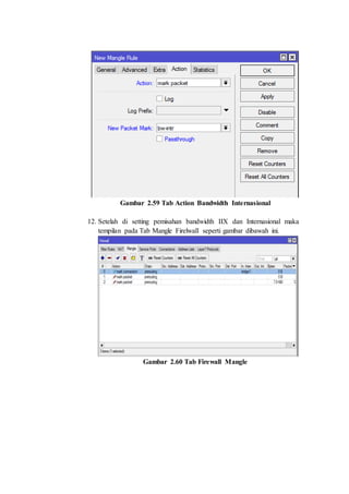 Gambar 2.59 Tab Action Bandwidth Internasional
12. Setelah di setting pemisahan bandwidth IIX dan Internasional maka
tempilan pada Tab Mangle Firelwall seperti gambar dibawah ini.
Gambar 2.60 Tab Firewall Mangle
 