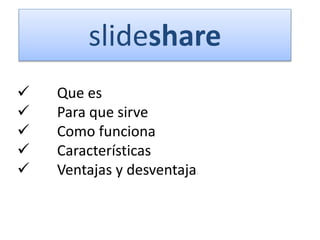 slideshare
 Que es
 Para que sirve
 Como funciona
 Características
 Ventajas y desventajas
 
