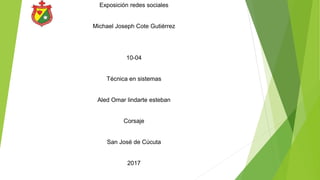 Exposición redes sociales
Michael Joseph Cote Gutiérrez
10-04
Técnica en sistemas
Aled Omar lindarte esteban
Corsaje
San José de Cúcuta
2017
 