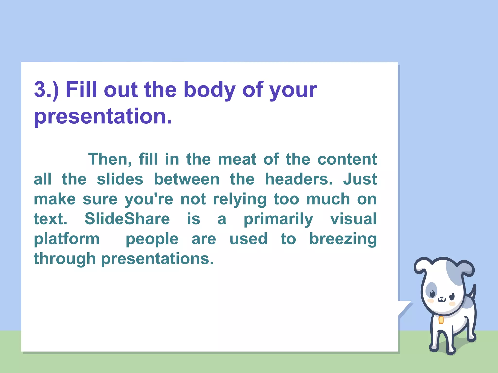 3.) Fill out the body of your
presentation.
Then, fill in the meat of the content
all the slides between the headers. Just
make sure you're not relying too much on
text. SlideShare is a primarily visual
platform people are used to breezing
through presentations.
 