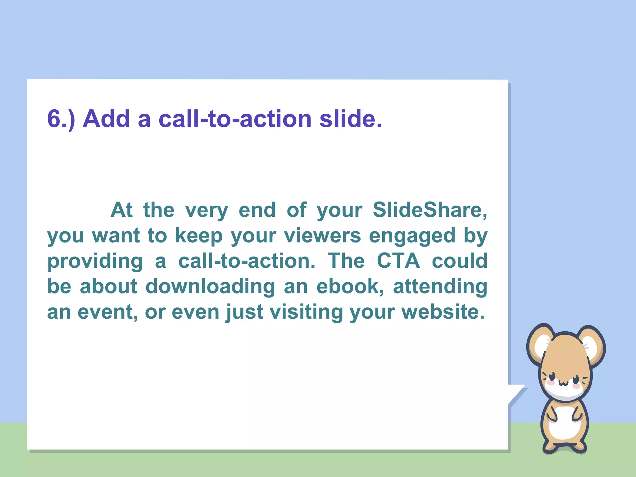 6.) Add a call-to-action slide.
At the very end of your SlideShare,
you want to keep your viewers engaged by
providing a call-to-action. The CTA could
be about downloading an ebook, attending
an event, or even just visiting your website.
 