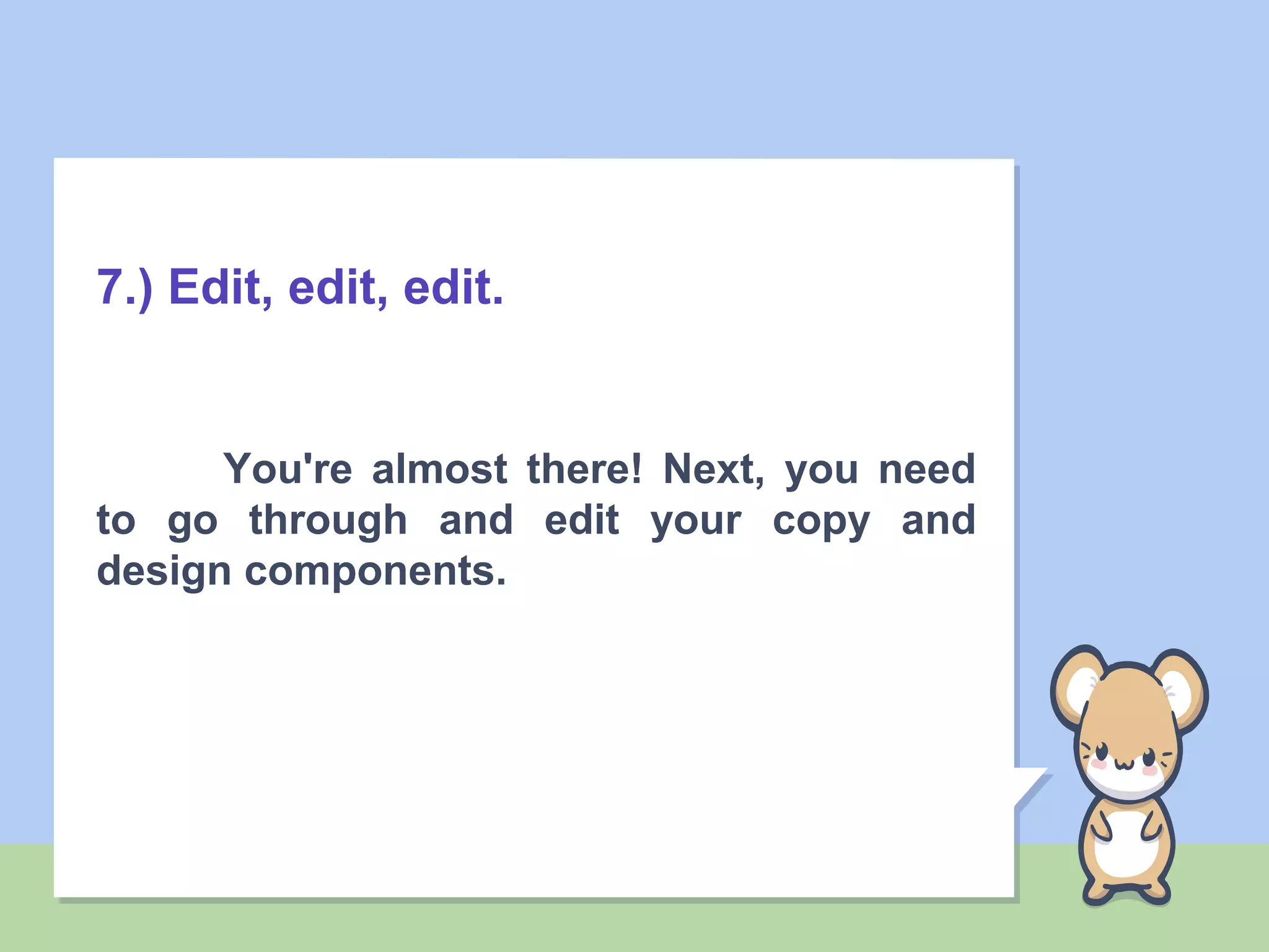 7.) Edit, edit, edit.
You're almost there! Next, you need
to go through and edit your copy and
design components.
 