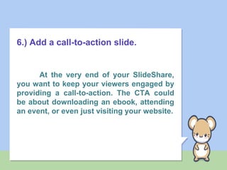 6.) Add a call-to-action slide.
At the very end of your SlideShare,
you want to keep your viewers engaged by
providing a call-to-action. The CTA could
be about downloading an ebook, attending
an event, or even just visiting your website.
 