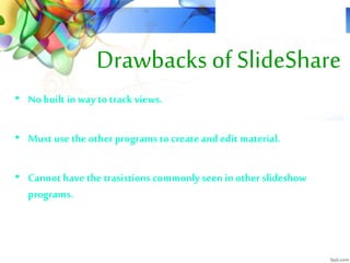 Drawbacks of SlideShare
• No built in way to track views.
• Must use the other programstocreate and editmaterial.
• Cannot have the trasistions commonly seen in other slideshow
programs.
 