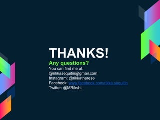 THANKS!
Any questions?
You can find me at:
@rikkasequitin@gmail.com
Instagram: @rikkatherese
Facebook: www.facebook.com/rikka.sequitin
Twitter: @MRiksht
 