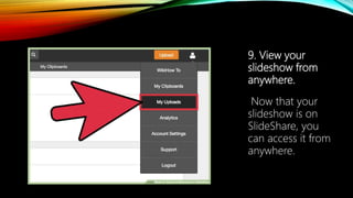 9. View your
slideshow from
anywhere.
Now that your
slideshow is on
SlideShare, you
can access it from
anywhere.
 