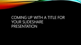 COMING UP WITH A TITLE FOR
YOUR SLIDESHARE
PRESENTATION
 