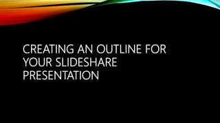 CREATING AN OUTLINE FOR
YOUR SLIDESHARE
PRESENTATION
 