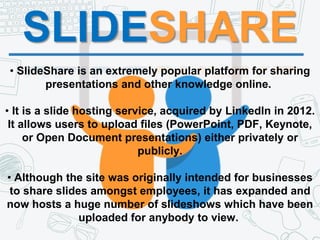 SLIDESHARE
• SlideShare is an extremely popular platform for sharing
presentations and other knowledge online.
• It is a s...