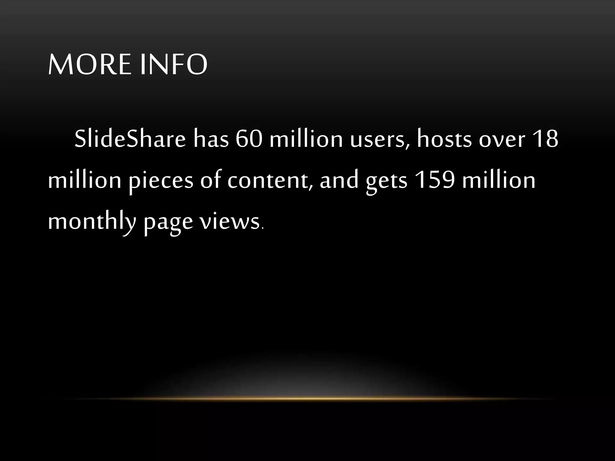 MORE INFO
SlideShare has 60 million users, hosts over 18
million pieces of content, and gets 159 million
monthly page views.
 