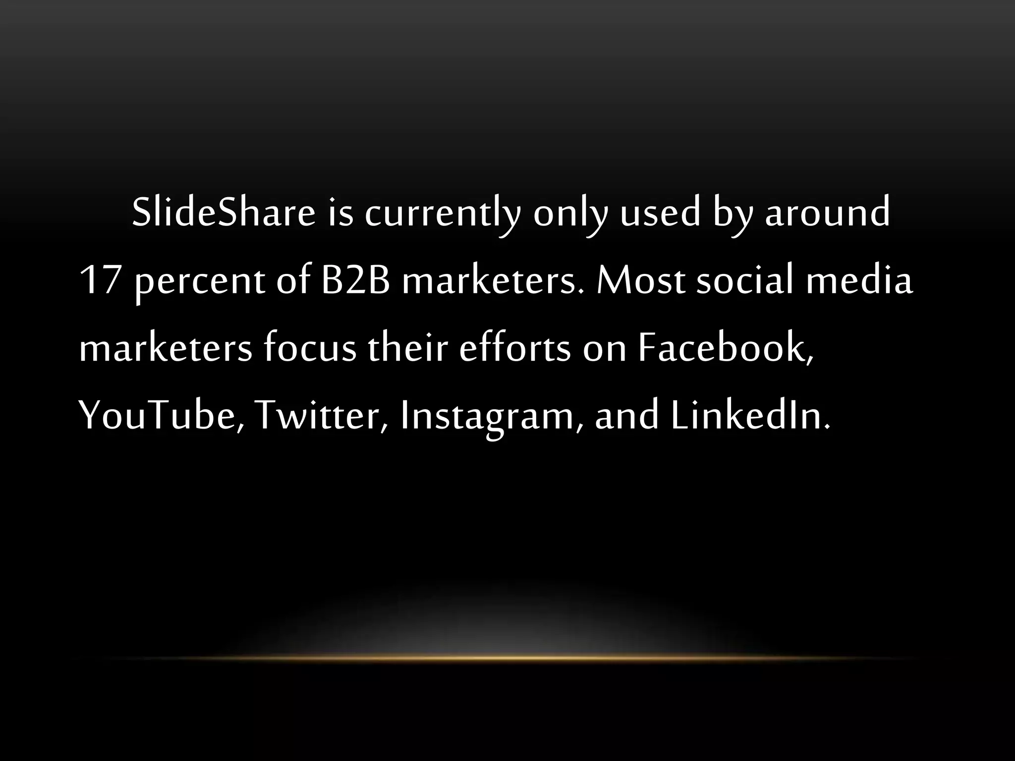 SlideShare is currently only used by around
17 percent of B2B marketers. Most social media
marketers focus their efforts on Facebook,
YouTube, Twitter, Instagram, and LinkedIn.
 