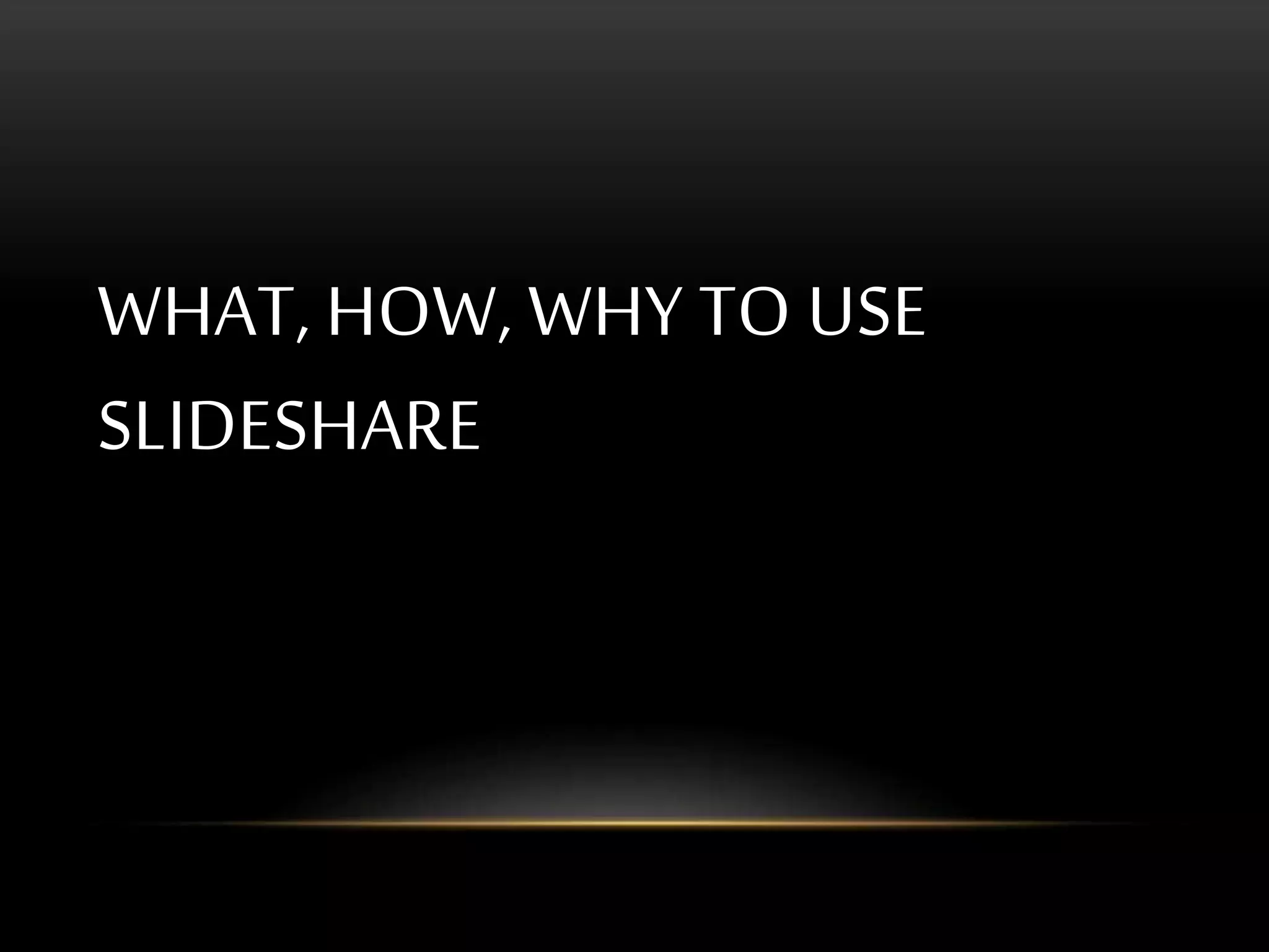 WHAT, HOW, WHY TO USE
SLIDESHARE
 