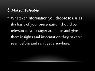 3. Make it Valuable
• Whatever information you choose to use as
the basis of your presentation should be
relevant to your target audience and give
them insights and information they haven’t
seen before and can’t get elsewhere.
 