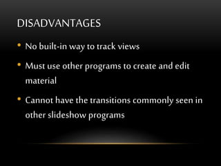 DISADVANTAGES
• No built-in way to track views
• Must use other programs to create and edit
material
• Cannot have the transitions commonly seen in
other slideshow programs
 