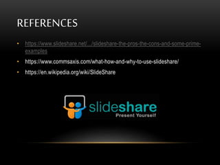 REFERENCES
• https://www.slideshare.net/.../slideshare-the-pros-the-cons-and-some-prime-
examples
• https://www.commsaxis.com/what-how-and-why-to-use-slideshare/
• https://en.wikipedia.org/wiki/SlideShare
 