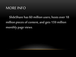 MORE INFO
SlideShare has 60 million users, hosts over 18
million pieces of content, and gets 159 million
monthly page views.
 