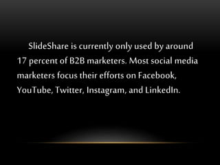 SlideShare is currently only used by around
17 percent of B2B marketers. Most social media
marketers focus their efforts on Facebook,
YouTube, Twitter, Instagram, and LinkedIn.
 
