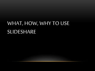 WHAT, HOW, WHY TO USE
SLIDESHARE
 
