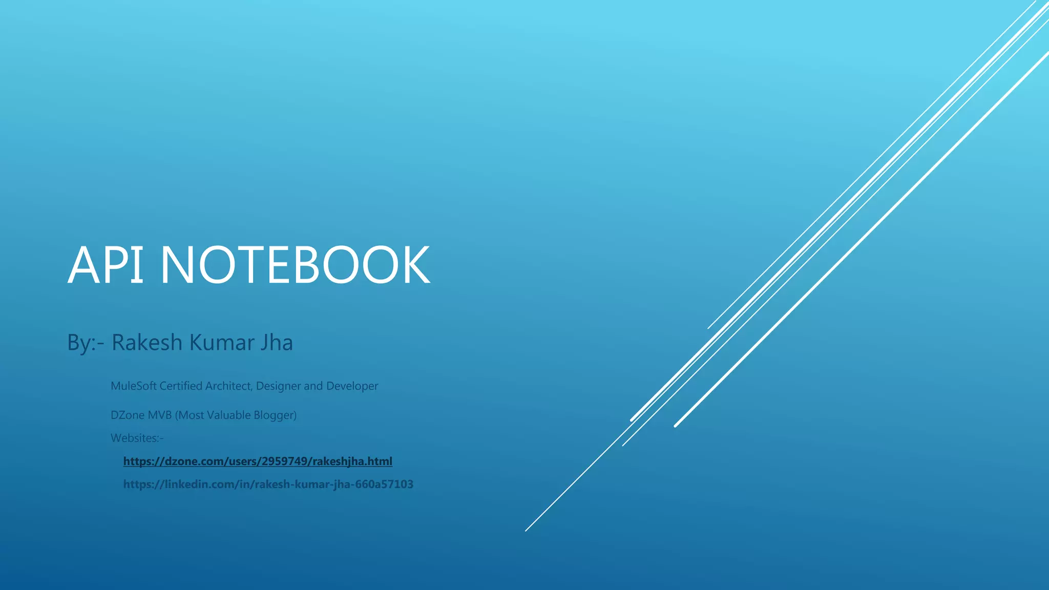 API NOTEBOOK
By:- Rakesh Kumar Jha
MuleSoft Certified Architect, Designer and Developer
DZone MVB (Most Valuable Blogger)
Websites:-
https://dzone.com/users/2959749/rakeshjha.html
https://linkedin.com/in/rakesh-kumar-jha-660a57103
 