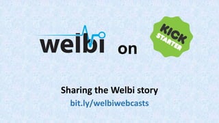 Sharing the Welbi story
bit.ly/welbiwebcasts
on
 