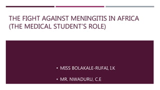 THE FIGHT AGAINST MENINGITIS IN AFRICA
(THE MEDICAL STUDENT’S ROLE)
• MISS BOLAKALE-RUFAI, I.K
• MR. NWADURU, C.E
 