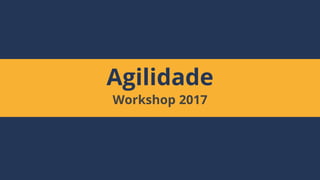 Agilidade
Workshop 2017
 