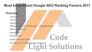 Overview
Content:
Backlinks
Relevant Keyword and Planning
Mobile Friendliness
Page Speed
Domain Name
Google and Local Listing
Title, Meta, Alt and Heading tag optimization
Language Markup
Must know About Google SEO Ranking Factors 2017
Introduction
 