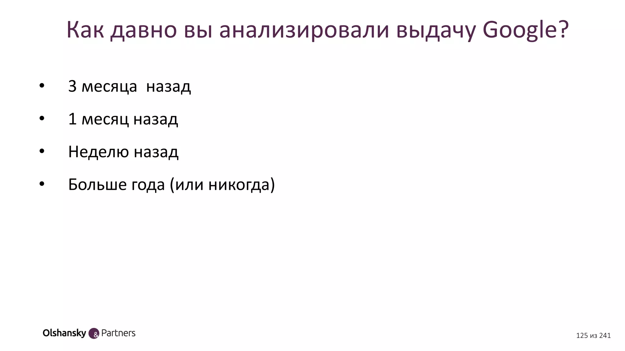 Как давно вы анализировали выдачу Google?
• 3 месяца назад
• 1 месяц назад
• Неделю назад
• Больше года (или никогда)
125 из 241
 