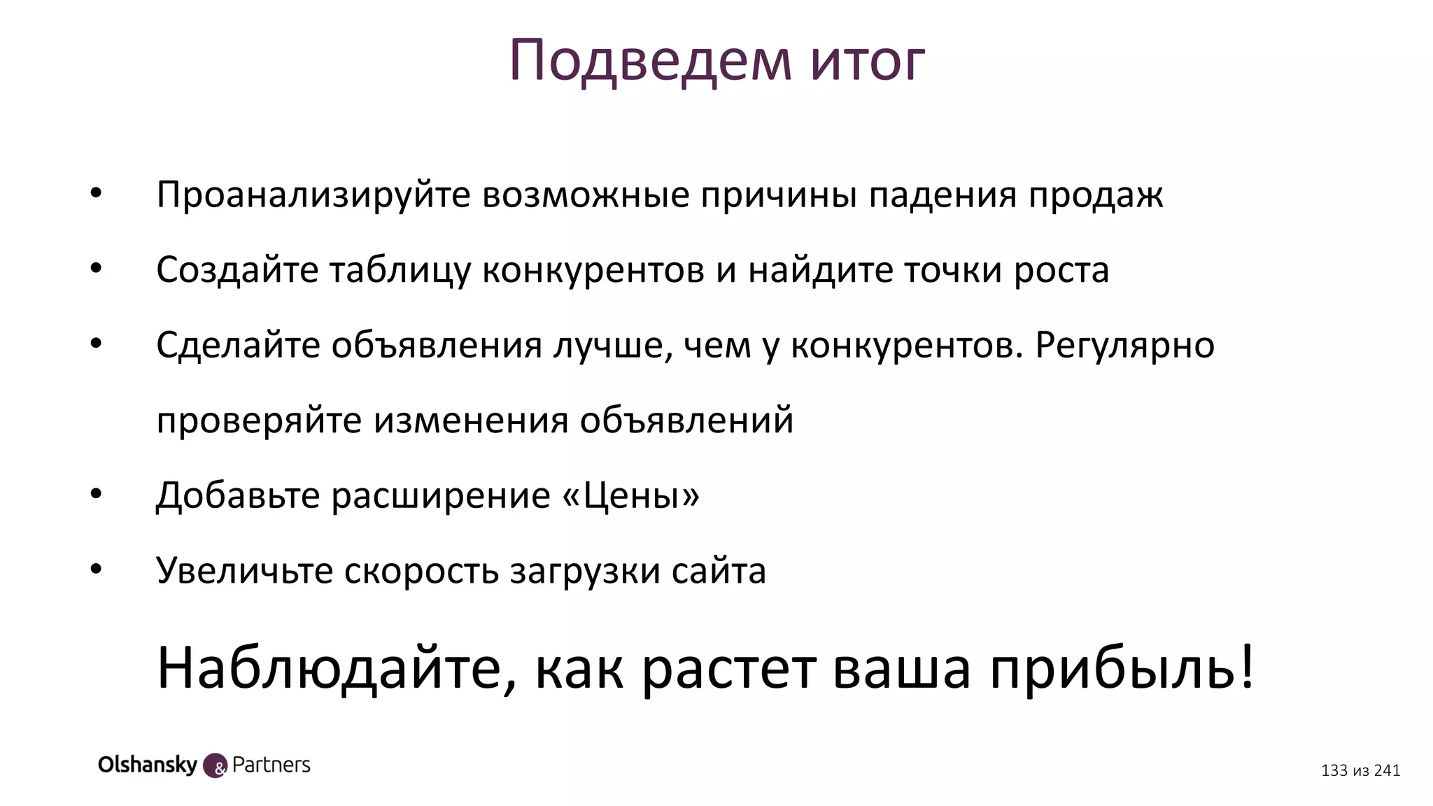 Подведем итог
• Проанализируйте возможные причины падения продаж
• Создайте таблицу конкурентов и найдите точки роста
• Сделайте объявления лучше, чем у конкурентов. Регулярно
проверяйте изменения объявлений
• Добавьте расширение «Цены»
• Увеличьте скорость загрузки сайта
Наблюдайте, как растет ваша прибыль!
133 из 241
 