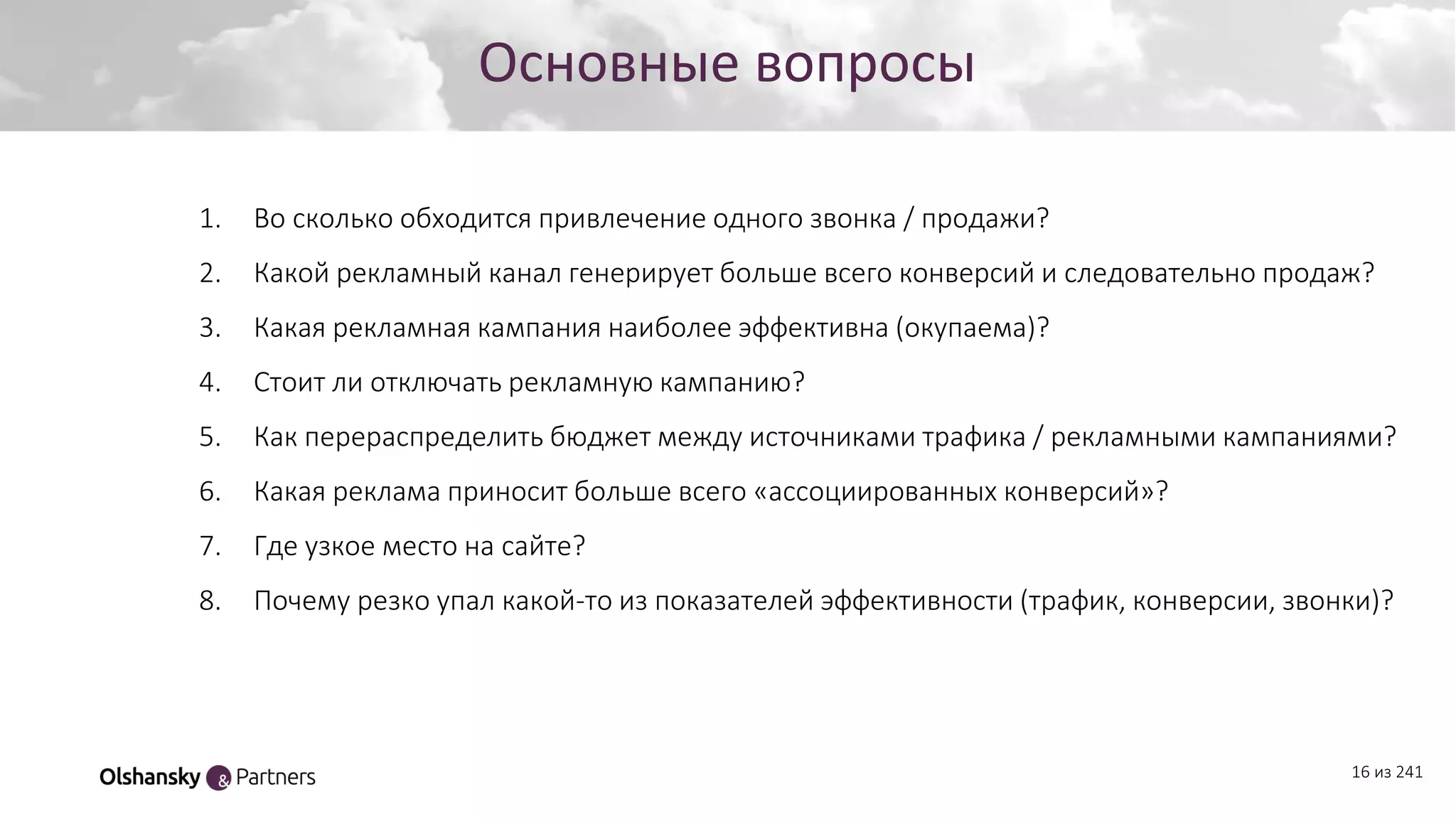 Создание персонажа
16 из 241
Основные вопросы
1. Во сколько обходится привлечение одного звонка / продажи?
2. Какой рекламный канал генерирует больше всего конверсий и следовательно продаж?
3. Какая рекламная кампания наиболее эффективна (окупаема)?
4. Стоит ли отключать рекламную кампанию?
5. Как перераспределить бюджет между источниками трафика / рекламными кампаниями?
6. Какая реклама приносит больше всего «ассоциированных конверсий»?
7. Где узкое место на сайте?
8. Почему резко упал какой-то из показателей эффективности (трафик, конверсии, звонки)?
 