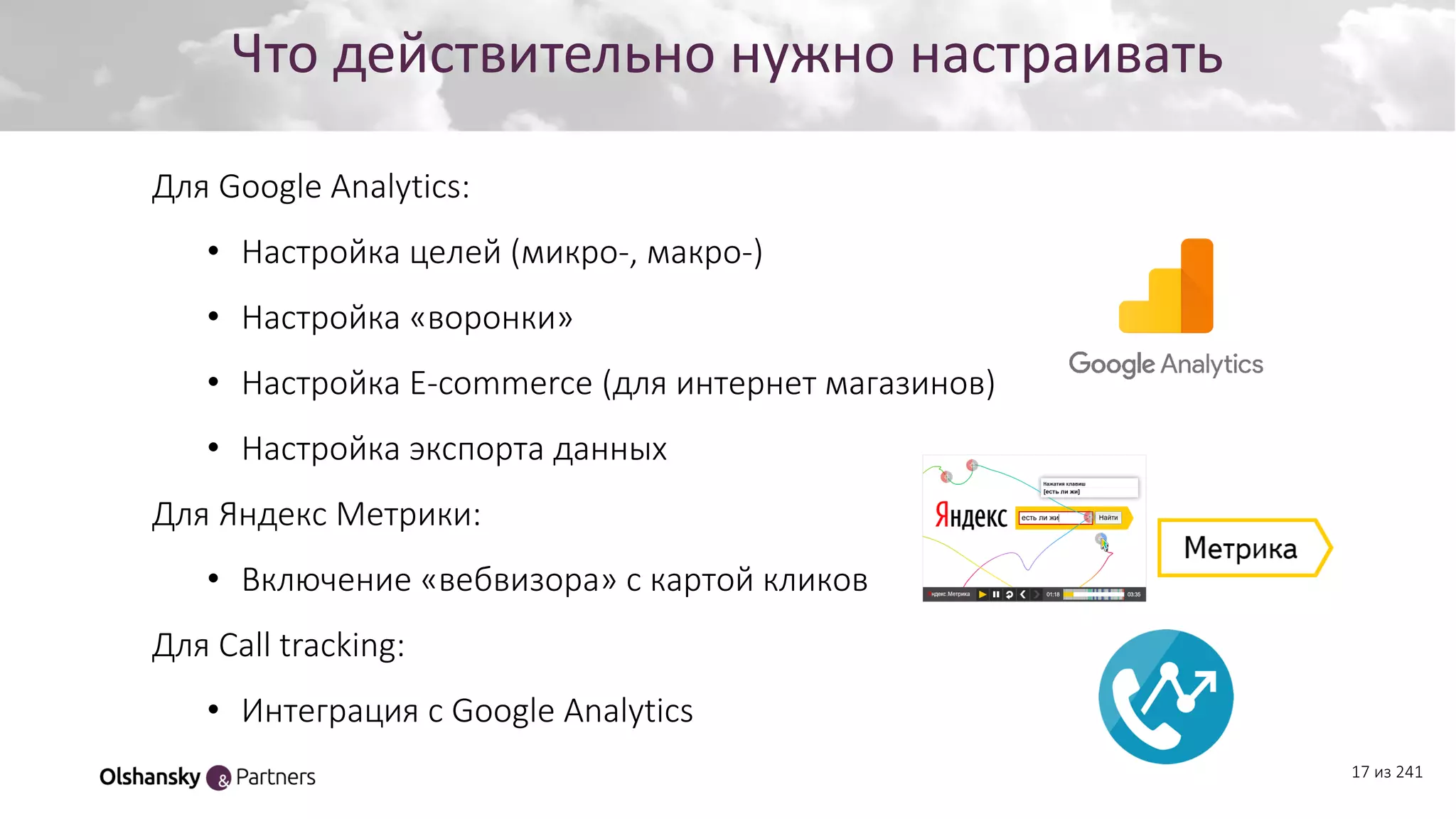 Создание персонажа
17 из 241
Что действительно нужно настраивать
Для Google Analytics:
• Настройка целей (микро-, макро-)
• Настройка «воронки»
• Настройка E-commerce (для интернет магазинов)
• Настройка экспорта данных
Для Яндекс Метрики:
• Включение «вебвизора» с картой кликов
Для Call tracking:
• Интеграция с Google Analytics
 