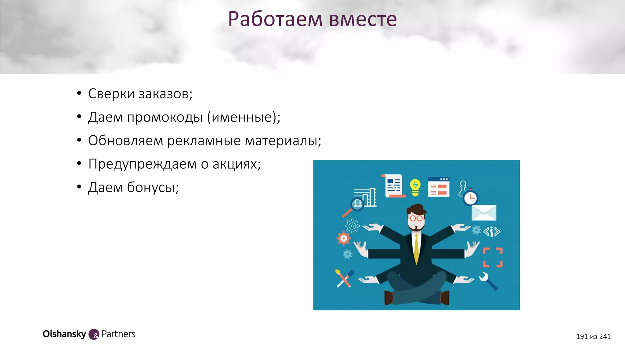 Работаем вместе
191 из 241
• Сверки заказов;
• Даем промокоды (именные);
• Обновляем рекламные материалы;
• Предупреждаем о акциях;
• Даем бонусы;
 
