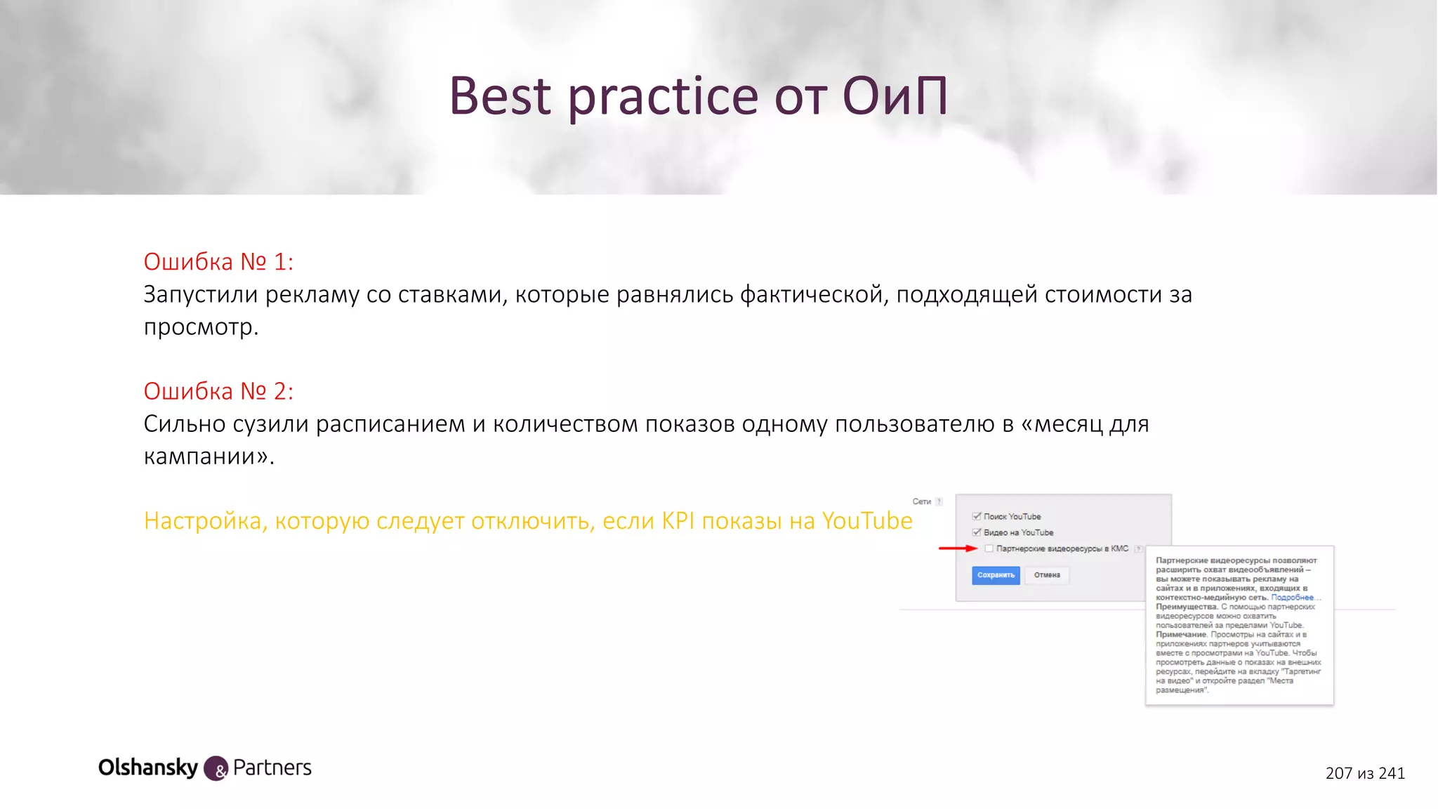 Best practice от ОиП
Ошибка № 1:
Запустили рекламу со ставками, которые равнялись фактической, подходящей стоимости за
просмотр.
Ошибка № 2:
Сильно сузили расписанием и количеством показов одному пользователю в «месяц для
кампании».
Настройка, которую следует отключить, если KPI показы на YouTube
207 из 241
 