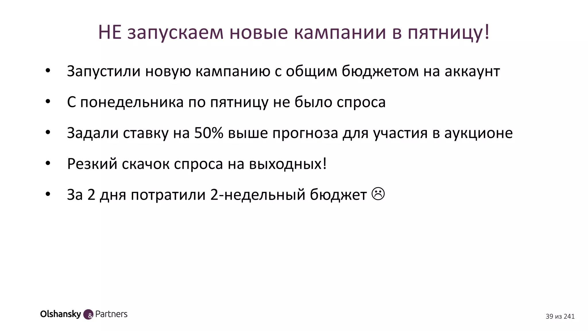 НЕ запускаем новые кампании в пятницу!
• Запустили новую кампанию с общим бюджетом на аккаунт
• С понедельника по пятницу не было спроса
• Задали ставку на 50% выше прогноза для участия в аукционе
• Резкий скачок спроса на выходных!
• За 2 дня потратили 2-недельный бюджет 
39 из 241
 