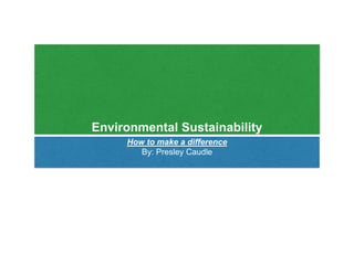 Environmental Sustainability
How to make a difference
By: Presley Caudle
 