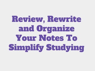 Review, Rewrite
and Organize
Your Notes To
Simplify Studying