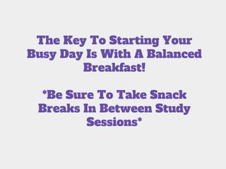The Key To Starting Your
Busy Day Is With A Balanced
Breakfast!
*Be Sure To Take Snack
Breaks In Between Study
Sessions*