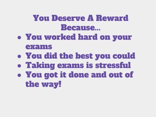 You Deserve A Reward
Because...
● You worked hard on your
exams
● You did the best you could
● Taking exams is stressful
● You got it done and out of
the way!