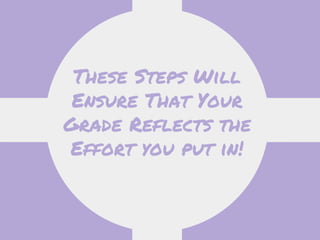 These Steps Will
Ensure That Your
Grade Reflects the
Effort you put in!