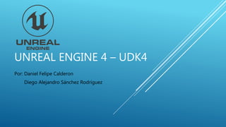 UNREAL ENGINE 4 – UDK4
Por: Daniel Felipe Calderon
Diego Alejandro Sánchez Rodríguez
 