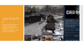 CALLOF DUTY
2
Como el primer call of duty este
también esta basado en los
conflictos de la segunda guerra
mundial con una buena
ambientación lo cual te permitía
adentrarte en esta época
 