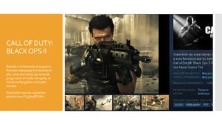 CALLOF DUTY:
BLACKOPS II
Basado y ambientado el la guerra
fría este videojuego fue lanzado el
año 2000 con varias opciones de
juego como el modo campaña, el
modo multijugador y el modo
zombie
Disponible para las siguientes
plataformas PS3/360/PC/Wii
 