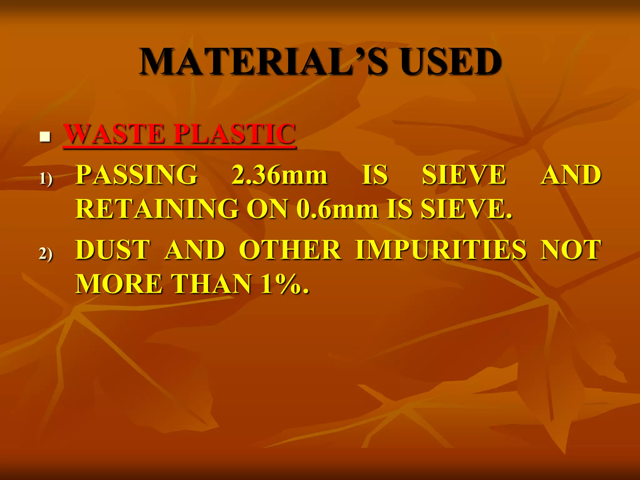 MATERIAL’S USED
 WASTE PLASTIC
1) PASSING 2.36mm IS SIEVE AND
RETAINING ON 0.6mm IS SIEVE.
2) DUST AND OTHER IMPURITIES NOT
MORE THAN 1%.
 
